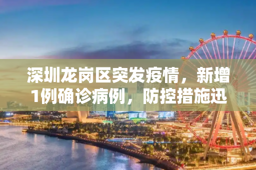 深圳龙岗区突发疫情，新增1例确诊病例，防控措施迅速升级,深圳龙岗新增1例确诊病例