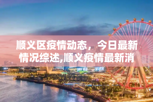 顺义区疫情动态，今日最新情况综述,顺义疫情最新消息今天