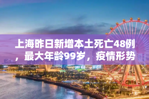 上海昨日新增本土死亡48例，最大年龄99岁，疫情形势严峻,上海昨增本土死亡48例最大99岁