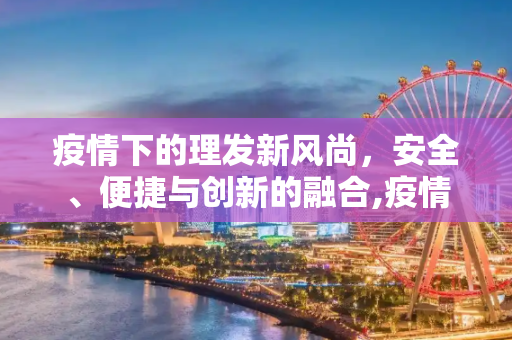 疫情下的理发新风尚，安全、便捷与创新的融合,疫情下的理发新风尚