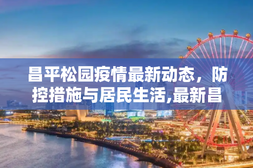 昌平松园疫情最新动态，防控措施与居民生活,最新昌平松园疫情