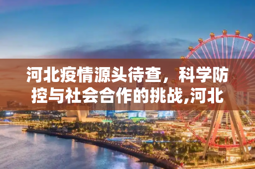 河北疫情源头待查，科学防控与社会合作的挑战,河北:疫情源头待查
