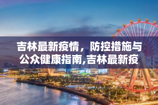 吉林最新疫情，防控措施与公众健康指南,吉林最新疫情