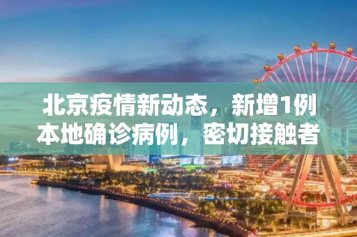 北京疫情新动态，新增1例本地确诊病例，密切接触者9人,北京新增1例本地确诊密接9人
