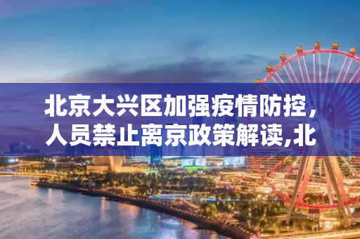 北京大兴区加强疫情防控，人员禁止离京政策解读,北京大兴人员禁止离京