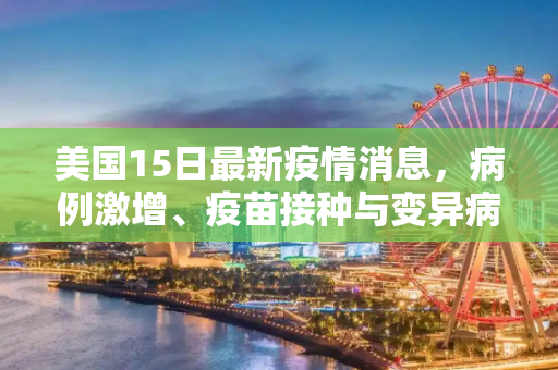 美国15日最新疫情消息，病例激增、疫苗接种与变异病毒的挑战,美国15日最新疫情消息