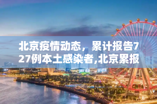 北京疫情动态，累计报告727例本土感染者,北京累报727例本土感染者