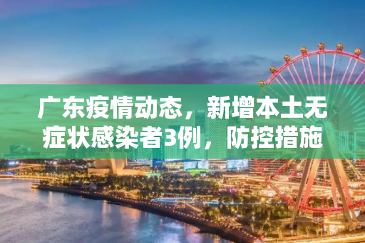 广东疫情动态，新增本土无症状感染者3例，防控措施持续加强,广东新增本土无症状3例