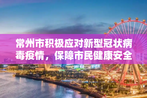 常州市积极应对新型冠状病毒疫情，保障市民健康安全,常州新型冠状病毒