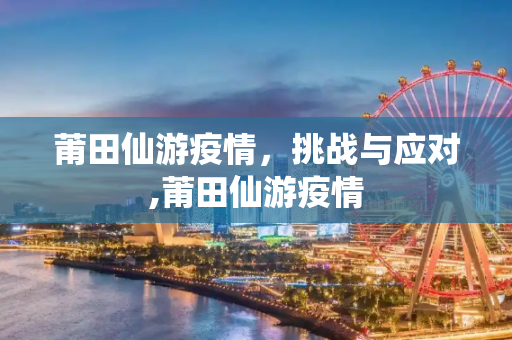 莆田仙游疫情，挑战与应对,莆田仙游疫情