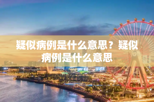 疑似病例是什么意思？疑似病例是什么意思
