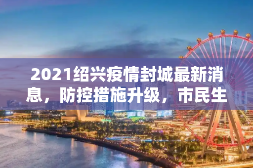 2021绍兴疫情封城最新消息，防控措施升级，市民生活有序,2021绍兴疫情封城最新消息