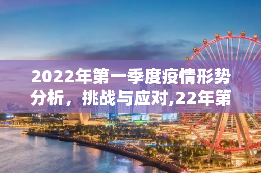 2022年第一季度疫情形势分析，挑战与应对,22年第一季度疫情形势分析