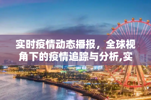 实时疫情动态播报，全球视角下的疫情追踪与分析,实时疫情动态播报