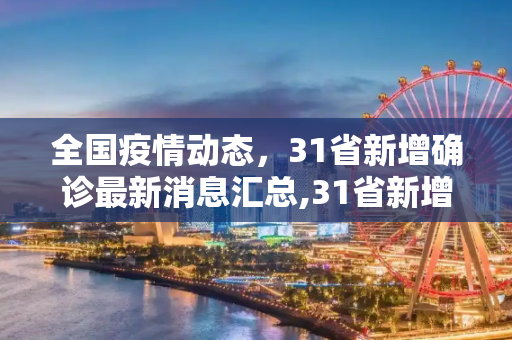 全国疫情动态，31省新增确诊最新消息汇总,31省新增确诊最新消息
