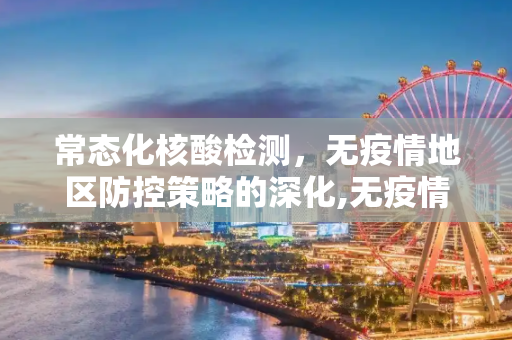 常态化核酸检测，无疫情地区防控策略的深化,无疫情地区要常态化核检
