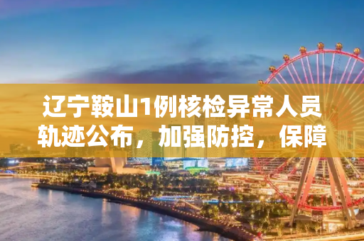辽宁鞍山1例核检异常人员轨迹公布，加强防控，保障市民健康,辽宁鞍山1例核检异常人员轨迹公布