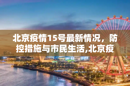 北京疫情15号最新情况，防控措施与市民生活,北京疫情15号最新情况