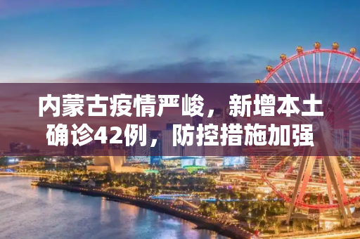 内蒙古疫情严峻，新增本土确诊42例，防控措施加强,内蒙古新增本土确诊42例