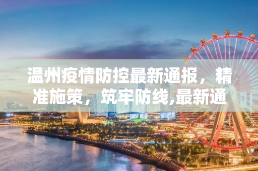 温州疫情防控最新通报，精准施策，筑牢防线,最新通报温州疫情防控