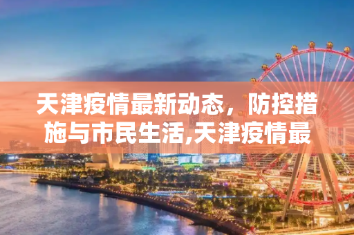 天津疫情最新动态，防控措施与市民生活,天津疫情最新动态