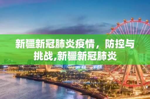 新疆新冠肺炎疫情，防控与挑战,新疆新冠肺炎