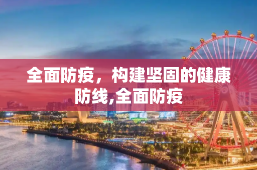 全面防疫，构建坚固的健康防线,全面防疫