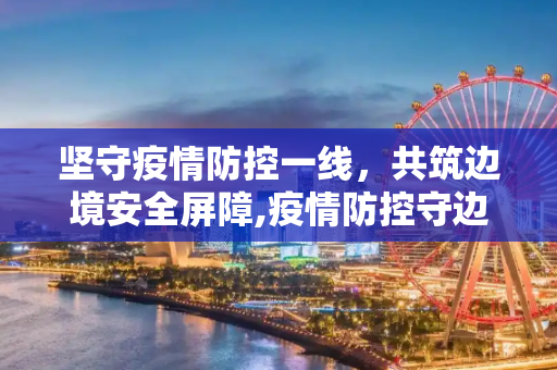 坚守疫情防控一线，共筑边境安全屏障,疫情防控守边