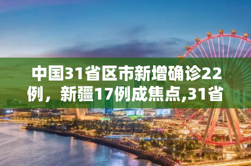 中国31省区市新增确诊22例，新疆17例成焦点,31省新增确诊22例新疆17例