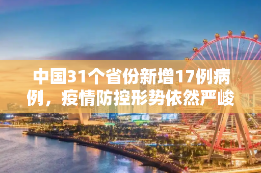 中国31个省份新增17例病例，疫情防控形势依然严峻,31个省份新增17例