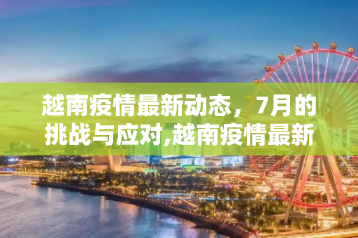 越南疫情最新动态，7月的挑战与应对,越南疫情最新7月