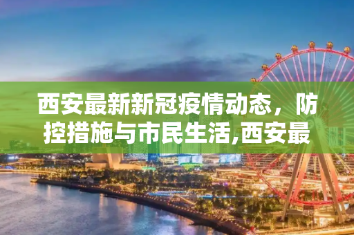 西安最新新冠疫情动态，防控措施与市民生活,西安最新的新冠疫情