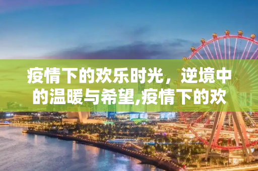 疫情下的欢乐时光，逆境中的温暖与希望,疫情下的欢乐时光