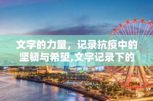 文字的力量，记录抗疫中的坚韧与希望,文字记录下的抗疫坚韧与希望