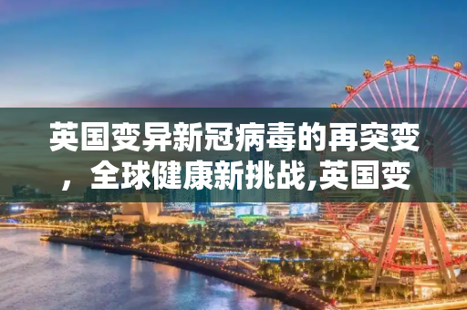 英国变异新冠病毒的再突变，全球健康新挑战,英国变异新冠再突变
