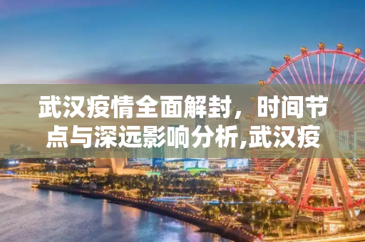 武汉疫情全面解封，时间节点与深远影响分析,武汉疫情全面解封的时间节点与影响分析