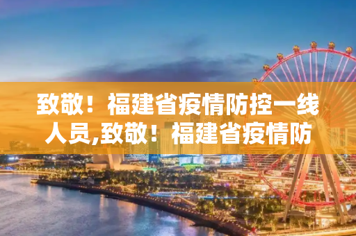 致敬！福建省疫情防控一线人员,致敬！福建省疫情防控一线人员