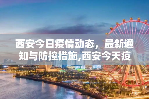 西安今日疫情动态，最新通知与防控措施,西安今天疫情最新通知