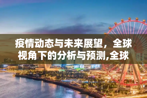 疫情动态与未来展望，全球视角下的分析与预测,全球视角下的疫情动态与未来展望