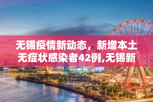 无锡疫情新动态，新增本土无症状感染者42例,无锡新增本土无症状42例