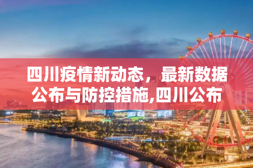 四川疫情新动态，最新数据公布与防控措施,四川公布最新疫情公布
