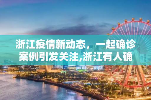 浙江疫情新动态，一起确诊案例引发关注,浙江有人确诊了!