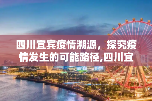 四川宜宾疫情溯源，探究疫情发生的可能路径,四川宜宾疫情是如何发生的？