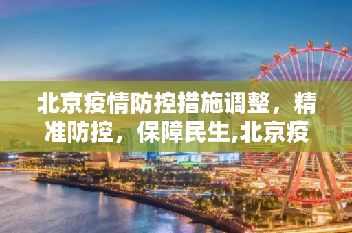 北京疫情防控措施调整，精准防控，保障民生,北京疫情防控措施调整