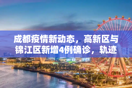 成都疫情新动态，高新区与锦江区新增4例确诊，轨迹公布,成都新增4例确诊轨迹涉高新区、锦江区