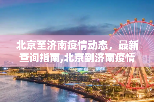 北京至济南疫情动态，最新查询指南,北京到济南疫情查询最新
