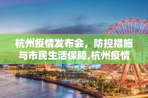 杭州疫情发布会，防控措施与市民生活保障,杭州疫情发布会