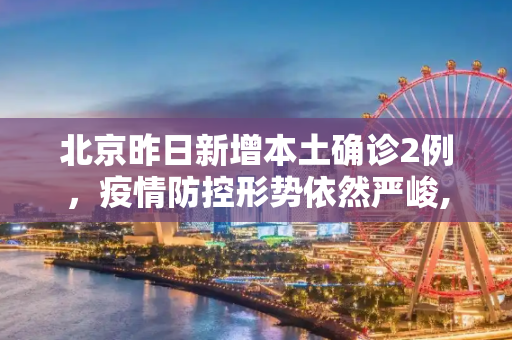 北京昨日新增本土确诊2例，疫情防控形势依然严峻,北京昨日新增本土确诊2例