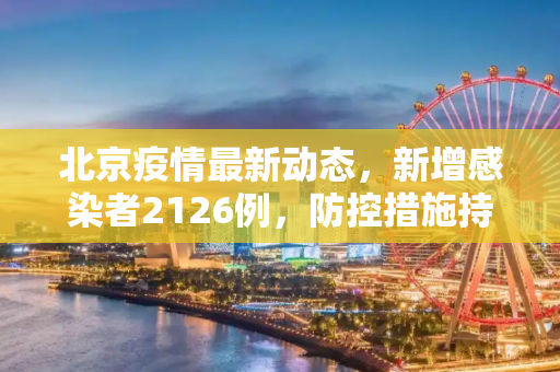 北京疫情最新动态，新增感染者2126例，防控措施持续加强,北京新增感染者2126例
