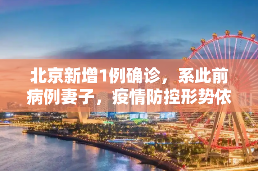 北京新增1例确诊，系此前病例妻子，疫情防控形势依然严峻,北京新增1例确诊系此前病例妻子